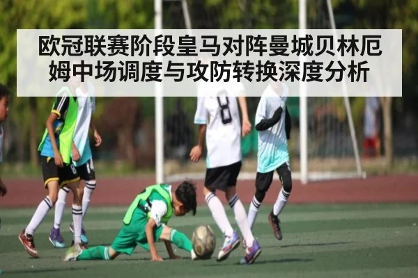 欧冠联赛阶段皇马对阵曼城贝林厄姆中场调度与攻防转换深度分析