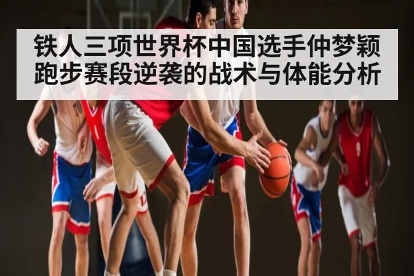 铁人三项世界杯中国选手仲梦颖跑步赛段逆袭的战术与体能分析 | kaiyun