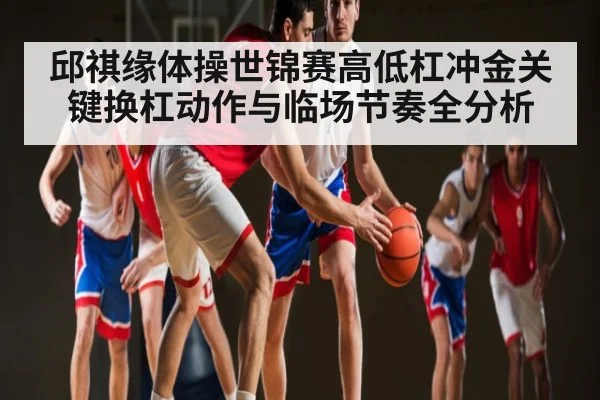 邱祺缘体操世锦赛高低杠冲金关键换杠动作与临场节奏全分析 | kaiyun