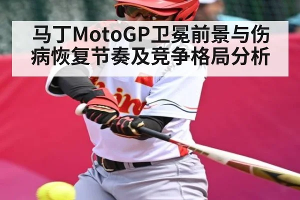 马丁MotoGP卫冕前景与伤病恢复节奏及竞争格局分析