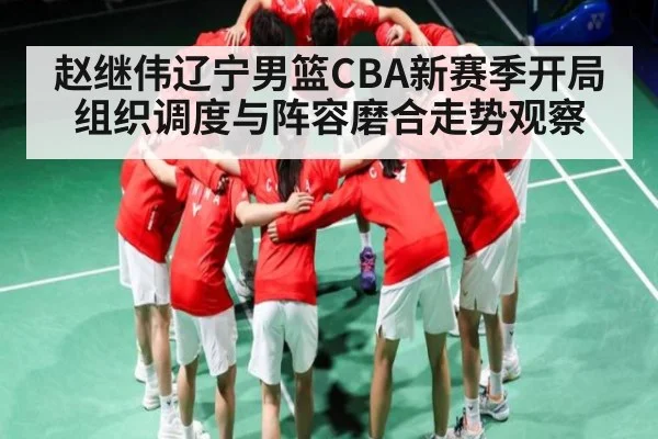 赵继伟辽宁男篮CBA新赛季开局组织调度与阵容磨合走势观察 | kaiyun