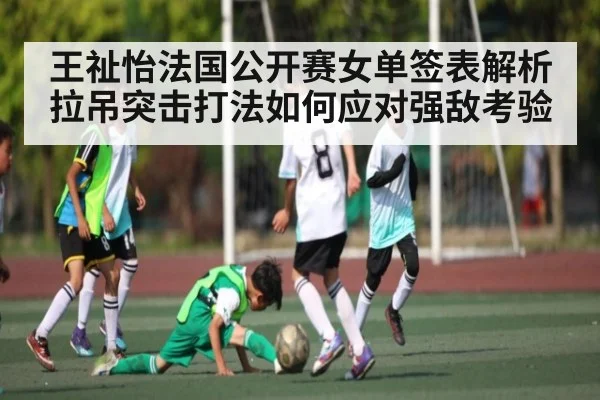 王祉怡法国公开赛女单签表解析 拉吊突击打法如何应对强敌考验 | kaiyun